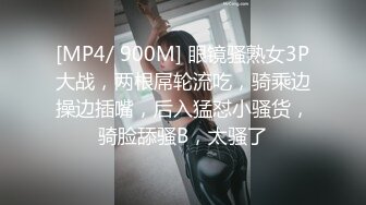 [MP4/ 900M] 眼镜骚熟女3P大战，两根屌轮流吃，骑乘边操边插嘴，后入猛怼小骚货，骑脸舔骚B，太骚了