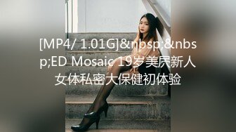 [MP4/ 1.01G]&nbsp;&nbsp;ED Mosaic 19岁美屄新人女体私密大保健初体验