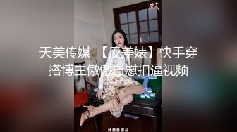 天美传媒-【反差婊】快手穿搭博主傲傲自慰扣逼视频