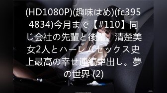 (HD1080P)(趣味はめ)(fc3954834)今月まで【#110】同じ会社の先輩と後輩。清楚美女2人とハーレムセックス史上最高の幸せ連続中出し。夢の世界 (2)