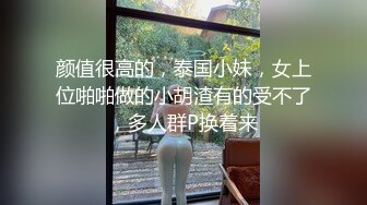 颜值很高的，泰国小妹，女上位啪啪做的小胡渣有的受不了，多人群P换着来