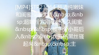 [MP4]STP23964 超清纯嫩妹和闺蜜操逼大秀&nbsp;&nbsp;超嫩粉穴刚破处不久闺蜜&nbsp;&nbsp;被中分小哥后入&nbsp;&nbsp;开档黑丝骚起来&nbsp;&nbsp;主