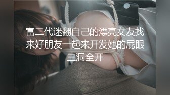 富二代迷翻自己的漂亮女友找来好朋友一起来开发她的屁眼三洞全开