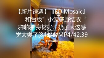 【新片速遞】『ED Mosaic』❤️和台版”小波多野结衣“啪啪啪 身材好、奶子大这感觉太爽了[841M/MP4/42:39]