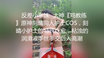 ✿反差小学妹✿大神〖鸡教练〗原神刻晴同人护士COS，刻晴小护士的特殊疗愈，粘浊的润滑液手丝手交后入高潮