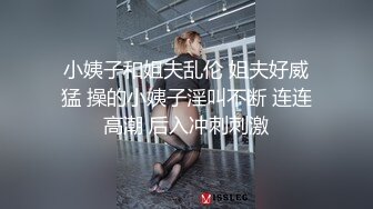 小姨子和姐夫乱伦 姐夫好威猛 操的小姨子淫叫不断 连连高潮 后入冲刺刺激