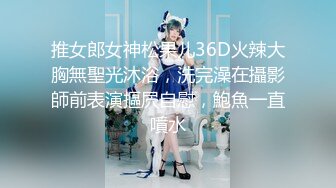 推女郎女神松果儿36D火辣大胸無聖光沐浴，洗完澡在攝影師前表演摳屄自慰，鮑魚一直噴水