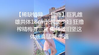 【稀缺特异❤️猎奇】巨乳雌雄共体18cm长屌美少妇 狂撸榨精梅开三度 肉棒依旧坚这体质真猛啊 牛逼