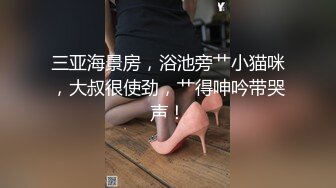 三亚海景房，浴池旁艹小猫咪，大叔很使劲，艹得呻吟带哭声！