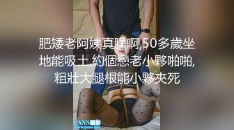 肥矮老阿姨真臊啊,50多歲坐地能吸土,約個戀老小夥啪啪,粗壯大腿根能小夥夾死