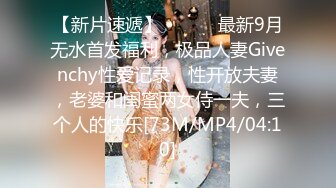 【新片速遞】 ⚫️⚫️最新9月无水首发福利，极品人妻Givenchy性爱记录，性开放夫妻，老婆和闺蜜两女侍一夫，三个人的快乐[73M/MP4/04:10]