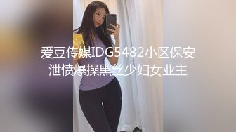 爱豆传媒IDG5482小区保安泄愤爆操黑丝少妇女业主