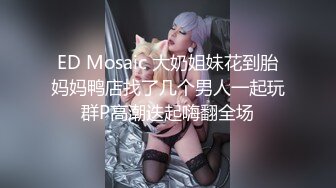 ED Mosaic 大奶姐妹花到胎妈妈鸭店找了几个男人一起玩群P高潮迭起嗨翻全场