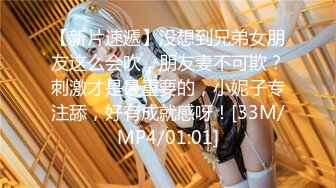 【新片速遞】没想到兄弟女朋友这么会吹，朋友妻不可欺？刺激才是最重要的，小妮子专注舔，好有成就感呀！[33M/MP4/01:01]