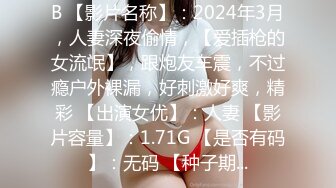 B 【影片名称】：2024年3月，人妻深夜偷情，【爱插枪的女流氓】，跟炮友车震，不过瘾户外裸漏，好刺激好爽，精彩 【出演女优】：人妻 【影片容量】：1.71G 【是否有码】：无码 【种子期...