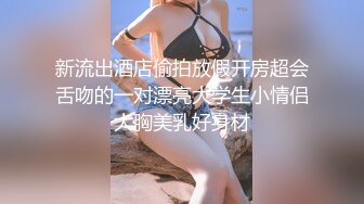 新流出酒店偷拍放假开房超会舌吻的一对漂亮大学生小情侣大胸美乳好身材