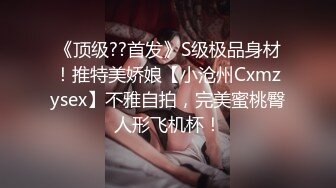 《顶级??首发》S级极品身材！推特美娇娘【小沧州Cxmzysex】不雅自拍，完美蜜桃臀人形飞机杯！