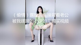 （偷情）露脸浴室操背着老公被我蹂躏的小少妇三购买视频请加微