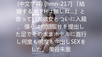 (中文字幕) [hmn-217] 「結婚するまでHは無しね…」と言っていた彼女とついに入籍、 僕らは婚姻届けを提出した足でそのままホテルに直行し何度も何度も中出しSEXをした。 美谷朱里