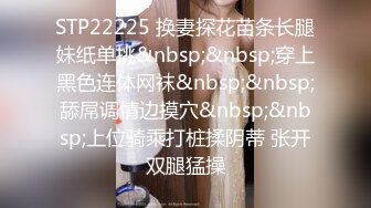 STP22225 换妻探花苗条长腿妹纸单挑&nbsp;&nbsp;穿上黑色连体网袜&nbsp;&nbsp;舔屌调情边摸穴&nbsp;&nbsp;上位骑乘打桩揉阴蒂 张开双腿猛操