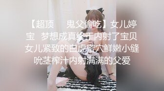 【超顶❤️鬼父偷吃】女儿婷宝✿梦想成真终于内射了宝贝女儿紧致的白虎蜜穴鲜嫩小缝吮茎榨汁内射满满的父爱