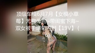 顶级车模6月7月【女模小草莓】尤物母狗~带闺蜜下海~双女被干爆菊内射【19V】 (6)