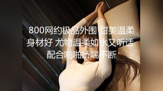 800网约极品外围 甜美温柔身材好 尤物温柔如水又听话 配合啪啪娇喘不断