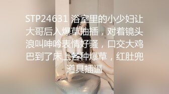 STP24631 浴室里的小少妇让大哥后入爆草抽插，对着镜头浪叫呻吟表情好骚，口交大鸡巴到了床上各种爆草，红肚兜道具插逼