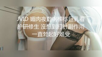 JVID 媚肉夜勤病棟栋巨乳看护研修生 沒想到打针副作用一直勃起好难受