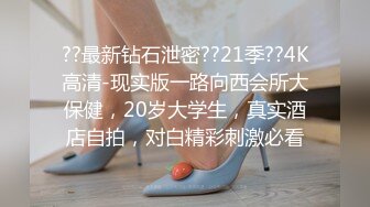 ??最新钻石泄密??21季??4K高清-现实版一路向西会所大保健，20岁大学生，真实酒店自拍，对白精彩刺激必看