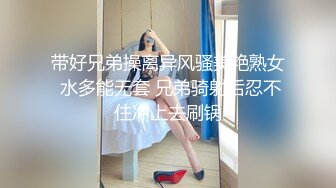 带好兄弟操离异风骚美艳熟女 水多能无套 兄弟骑射后忍不住冲上去刷锅