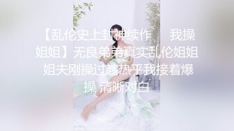 【乱伦史上封神续作❤️我操姐姐】无良弟弟真实乱伦姐姐 姐夫刚操过趁热乎我接着爆操 清晰对白