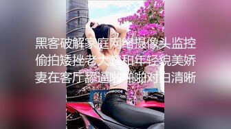 黑客破解家庭网络摄像头监控偷拍矮挫老大叔和年轻貌美娇妻在客厅舔逼啪啪啪对白清晰