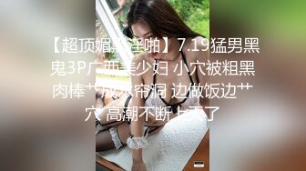 【超顶媚黑淫啪】7.19猛男黑鬼3P广西美少妇 小穴被粗黑肉棒艹成水帘洞 边做饭边艹穴 高潮不断上天了