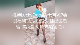 推特LuckyDog77 七月VIP会员福利 大屁股爆插 插出波浪臀 骑乘后入 吃鸡啪啪 (1)