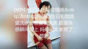 [MP4/ 322M] 与母缠绵&nbsp;&nbsp;妈妈的生日礼物跳蛋洗碗时被震蛋突袭 超强快感瞬间爱上 妈妈说太孝顺了颜射