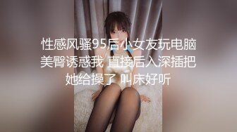 性感风骚95后小女友玩电脑美臀诱惑我 直接后入深插把她给操了 叫床好听