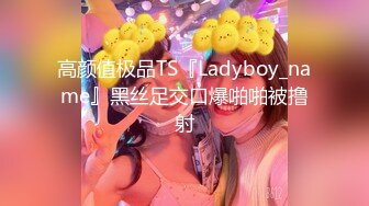 高颜值极品TS『Ladyboy_name』黑丝足交口爆啪啪被撸射