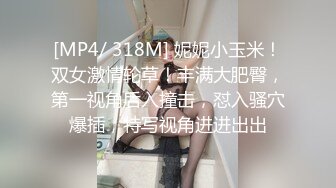 [MP4/ 318M] 妮妮小玉米！双女激情轮草！丰满大肥臀，第一视角后入撞击，怼入骚穴爆插，特写视角进进出出