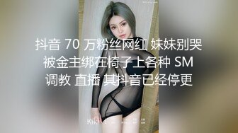 抖音 70 万粉丝网红 妹妹别哭 被金主绑在椅子上各种 SM 调教 直播 其抖音已经停更