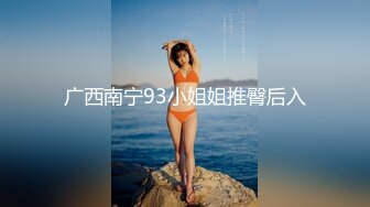 广西南宁93小姐姐推臀后入