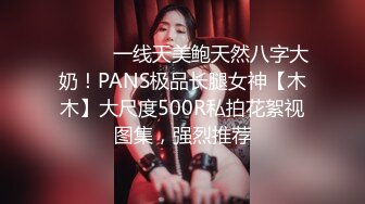 ⚫️⚫️一线天美鲍天然八字大奶！PANS极品长腿女神【木木】大尺度500R私拍花絮视图集，强烈推荐