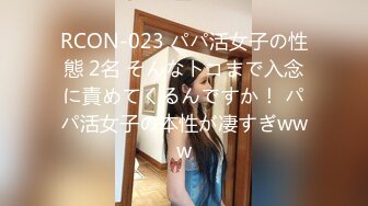 RCON-023 パパ活女子の性態 2名 そんなトコまで入念に責めてくるんですか！ パパ活女子の本性が凄すぎwww