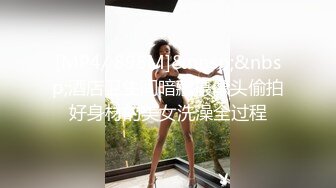 [MP4/ 898M]&nbsp;&nbsp;酒店卫生间暗藏摄像头偷拍好身材的美女洗澡全过程