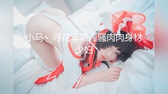 小马丶寻花非常淫骚肉肉身材少妇