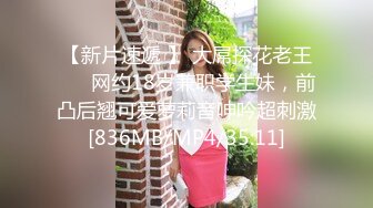 【新片速遞 】 大屌探花老王❤️ 网约18岁兼职学生妹，前凸后翘可爱萝莉音呻吟超刺激[836MB/MP4/35:11]