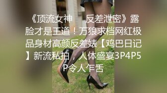 《顶流女神☀️反差泄密》露脸才是王道！万狼求档网红极品身材高颜反差婊【鸡巴日记】新流私拍，人体盛宴3P4P5P令人乍舌