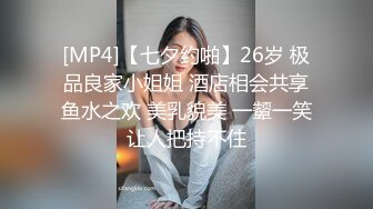 [MP4]【七夕约啪】26岁 极品良家小姐姐 酒店相会共享鱼水之欢 美乳貌美 一颦一笑让人把持不住