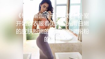 《极品瑜伽嫂子》大嫂上卧室开始换衣服看见大嫂光滑白嫩的皮肤粉嫩的咪咪头饱满粉粉的鲍鱼