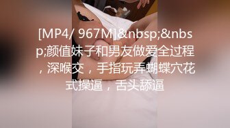 [MP4/ 967M]&nbsp;&nbsp;颜值妹子和男友做爱全过程，深喉交，手指玩弄蝴蝶穴花式操逼，舌头舔逼